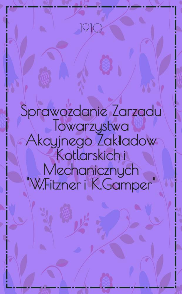 Sprawozdanie Zarzadu Towarzystwa Akcyjnego Zakładow Kotlarskich i Mechanicznych "W.Fitzner i K.Gamper"