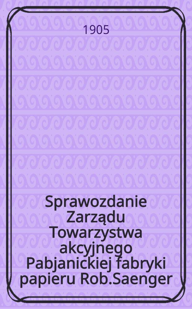 Sprawozdanie Zarządu Towarzystwa akcyjnego Pabjanickiej fabryki papieru Rob.Saenger