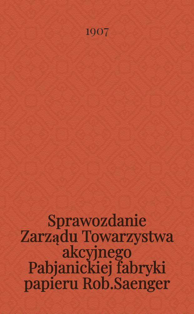 Sprawozdanie Zarządu Towarzystwa akcyjnego Pabjanickiej fabryki papieru Rob.Saenger