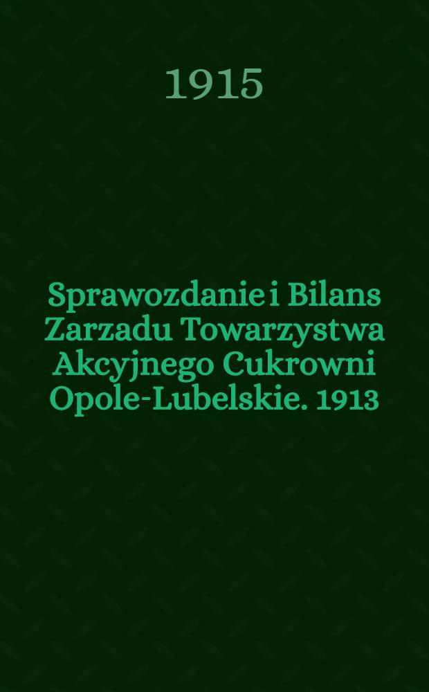 Sprawozdanie i Bilans Zarzadu Towarzystwa Akcyjnego Cukrowni Opole-Lubelskie. 1913/1914