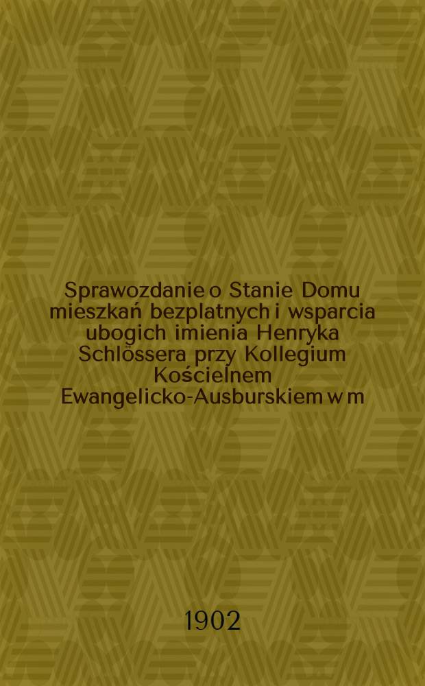Sprawozdanie o Stanie Domu mieszkań bezplatnych i wsparcia ubogich imienia Henryka Schl&ouml;ssera przy Kollegium Kościelnem Ewangelicko-Ausburskiem w m.Ozorkowie gyb.Kaliskiej