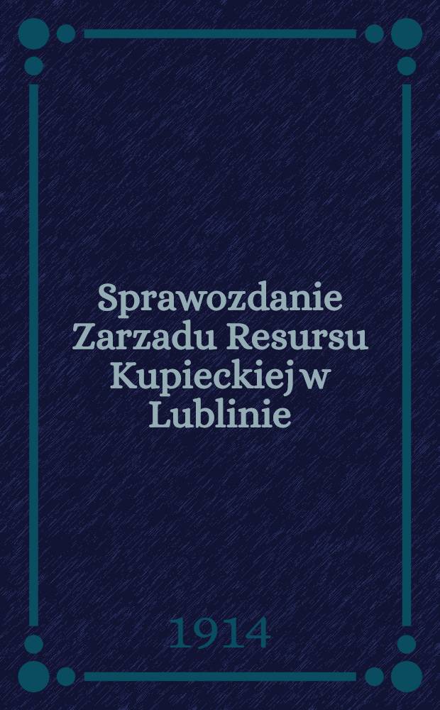 Sprawozdanie Zarzadu Resursu Kupieckiej w Lublinie