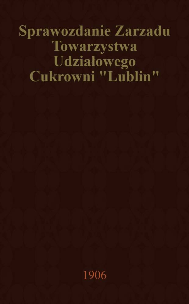 Sprawozdanie Zarzadu Towarzystwa Udziałowego Cukrowni "Lublin"