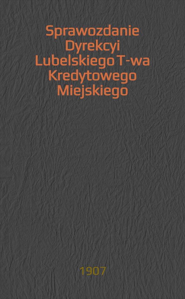 Sprawozdanie Dyrekcyi Lubelskiego T-wa Kredytowego Miejskiego