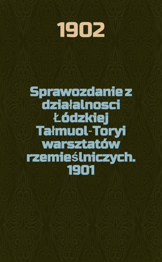 Sprawozdanie z działalnosci Łódzkiej Tałmuol-Toryi warsztatów rzemieślniczych. 1901/1902
