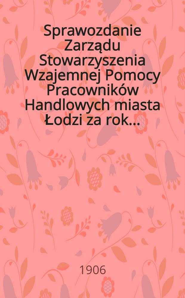 Sprawozdanie Zarządu Stowarzyszenia Wzajemnej Pomocy Pracowników Handlowych miasta Łodzi za rok ..