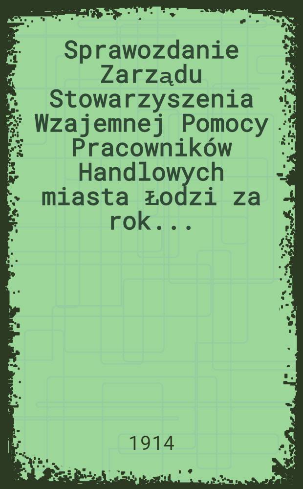 Sprawozdanie Zarządu Stowarzyszenia Wzajemnej Pomocy Pracowników Handlowych miasta Łodzi za rok ..