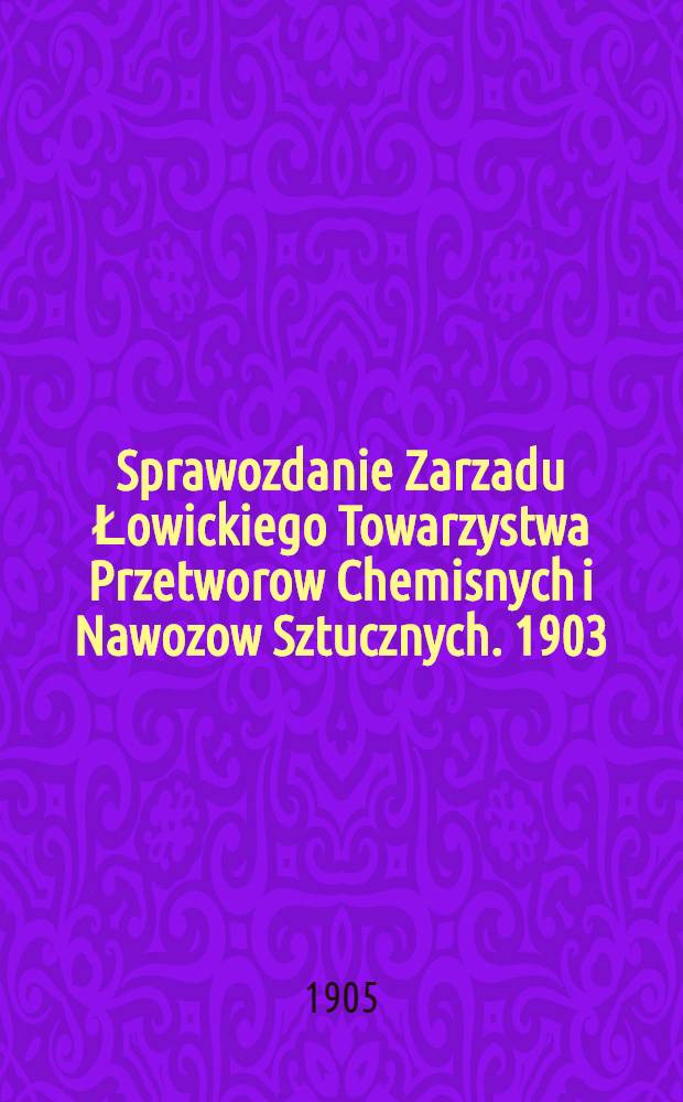 Sprawozdanie Zarzadu Łowickiego Towarzystwa Przetworow Chemisnych i Nawozow Sztucznych. 1903/1904