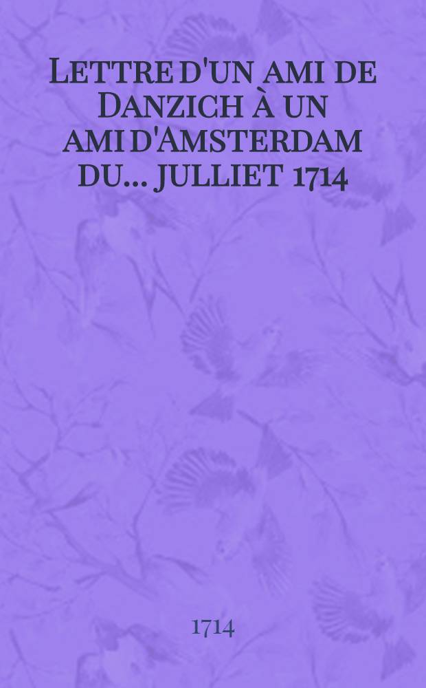 Lettre d'un ami de Danzich à un ami d'Amsterdam du ... julliet 1714 : Ou l'on montre que la pretendue liberté de navigation & de commerce vers les villes suedoises occupées par les Russes, est mal fondée
