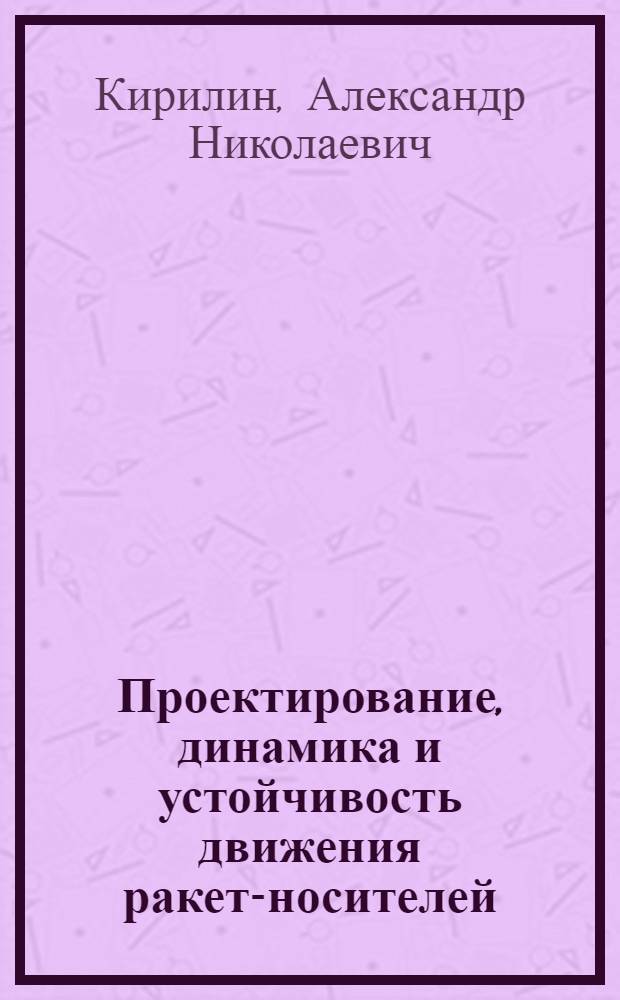 Проектирование, динамика и устойчивость движения ракет-носителей : методы, модели, алгоритмы, программы в среде MathCad
