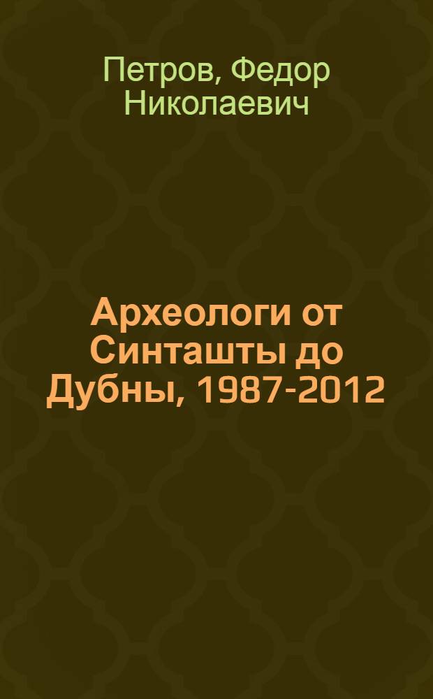 Археологи от Синташты до Дубны, 1987-2012 : воспоминания об археологических и историко-культурных экспедициях