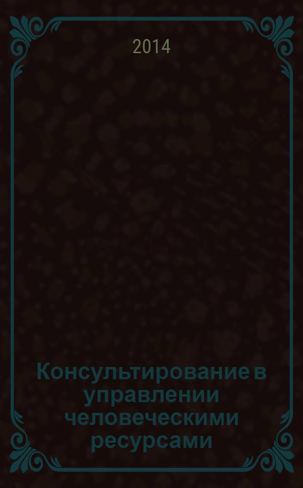 Консультирование в управлении человеческими ресурсами : учебное пособие : по дисциплине региональной составляющей специальности "Управление персоналом" : соответствует Федеральному государственному образовательному стандарту 3-го поколения