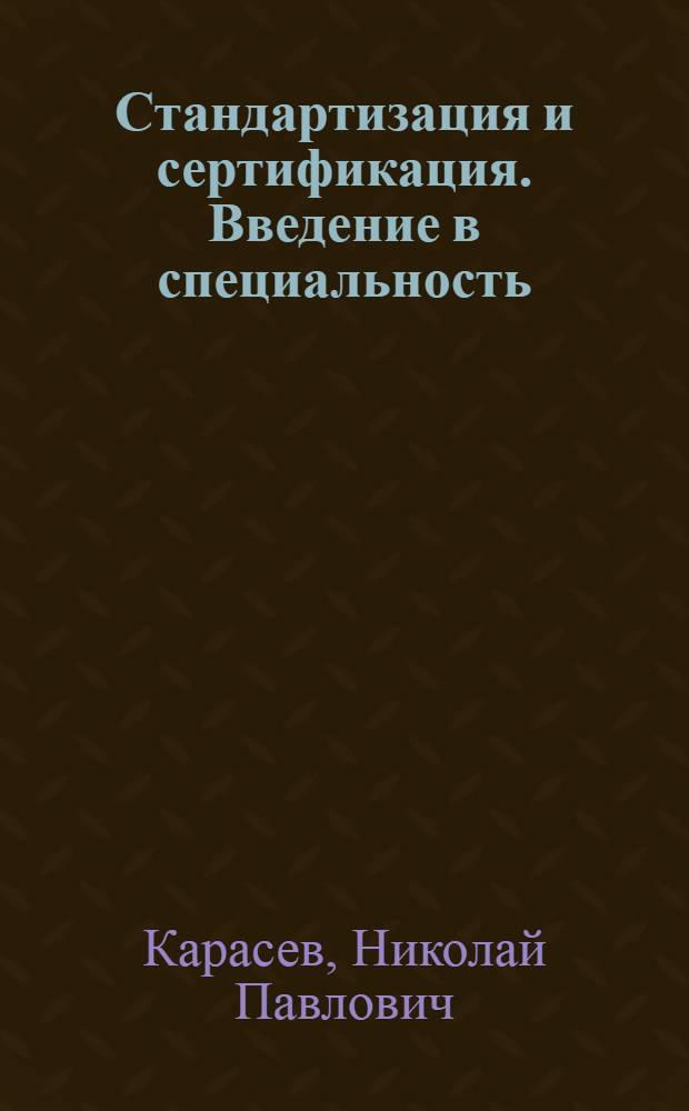 Стандартизация и сертификация. Введение в специальность : учебное пособие : для бакалавров, обучающихся по направлению 221700.62 "Стандартизация и метрология" (профиль "Стандартизация и сертификация") и для студентов, изучающих дисциплину "Стандартизация, метрология, сертификация и контроль качества"