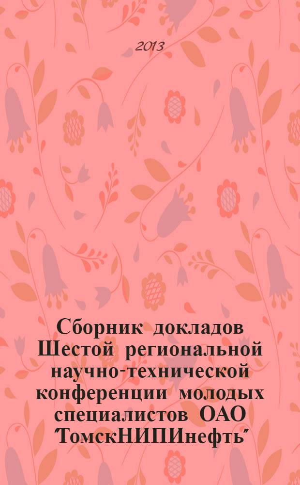 Сборник докладов Шестой региональной научно-технической конференции молодых специалистов ОАО "ТомскНИПИнефть"