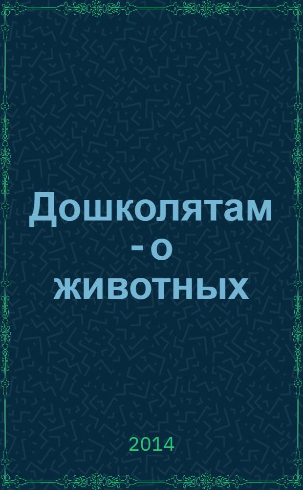 Дошколятам - о животных : занимательные и справочные материалы : пособие