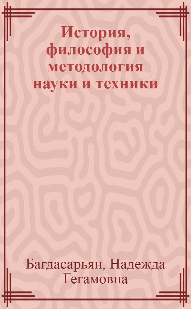История, философия и методология науки и техники : учебник для магистров : учебник для студентов и аспирантов всех специальностей по дисциплине "История и философия науки"