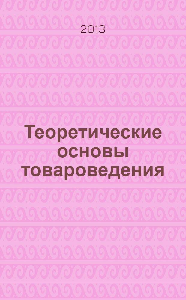 Теоретические основы товароведения : учебник для студентов высших учебных заведений, обучающихся по специальностям "Товароведение и экспертиза товаров" и "Коммерция"