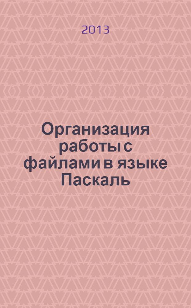 Организация работы с файлами в языке Паскаль : учебное пособие по курсам "Программирование", "Программирование на языках высокого уровня", "Языки программирования и методы трансляции"