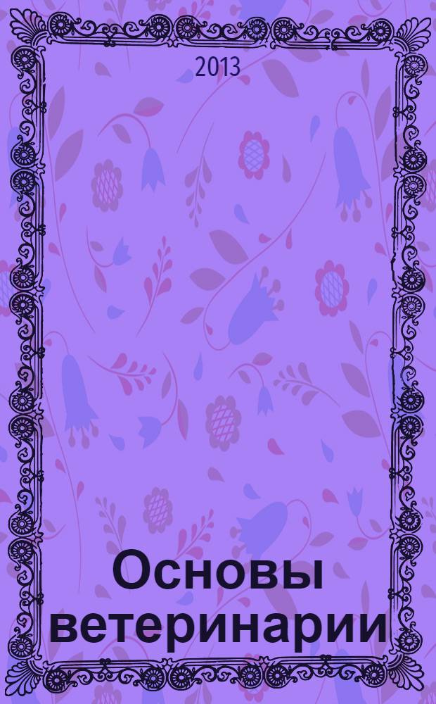 Основы ветеринарии : учебное пособие для студентов вузов, обучающихся по направлению подготовки (специальности) 111100 - Зоотехния (квалификация (степень) "бакалавр" и "магистр")