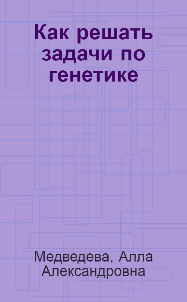 Как решать задачи по генетике : 10-11 классы : учебное пособие для учащихся образовательных учреждений