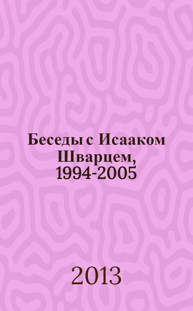 Беседы с Исааком Шварцем, [1994-2005]
