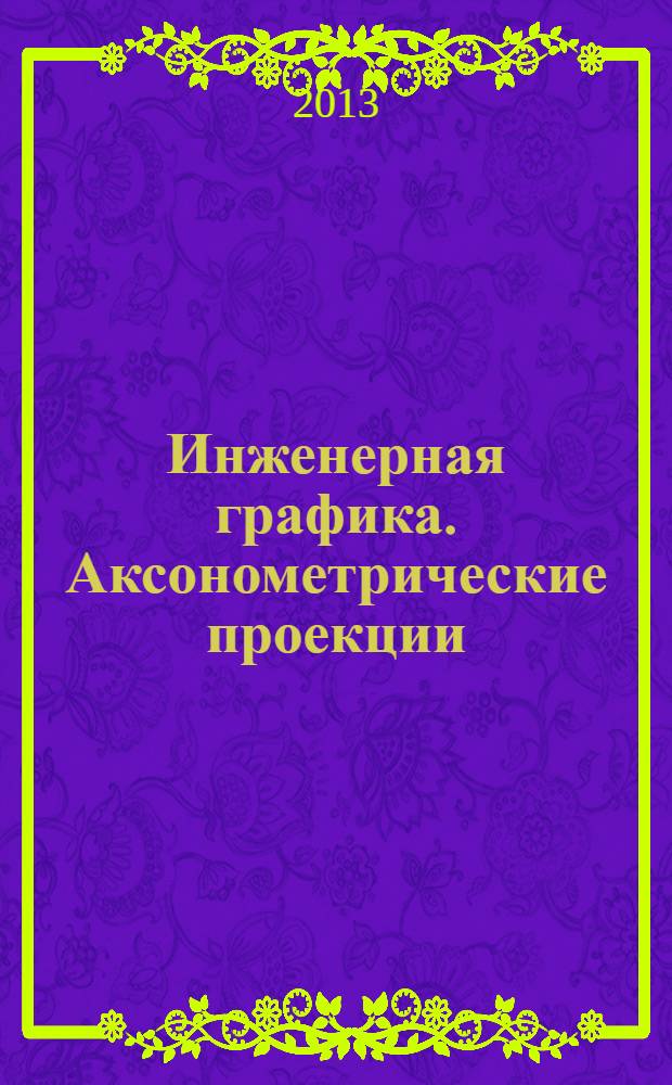 Инженерная графика. Аксонометрические проекции : учебное пособие для студентов технологических и механических направлений очной и заочной форм обучения