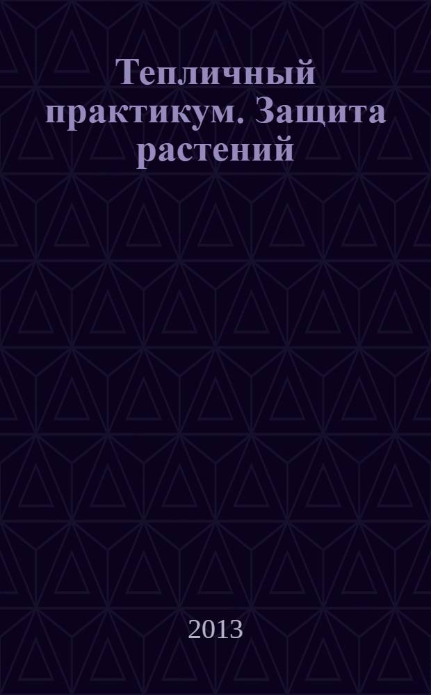 Тепличный практикум. Защита растений : дайджест журнала "Мир теплиц", : обзор материалов, опубликованных в 1997-2012 гг.