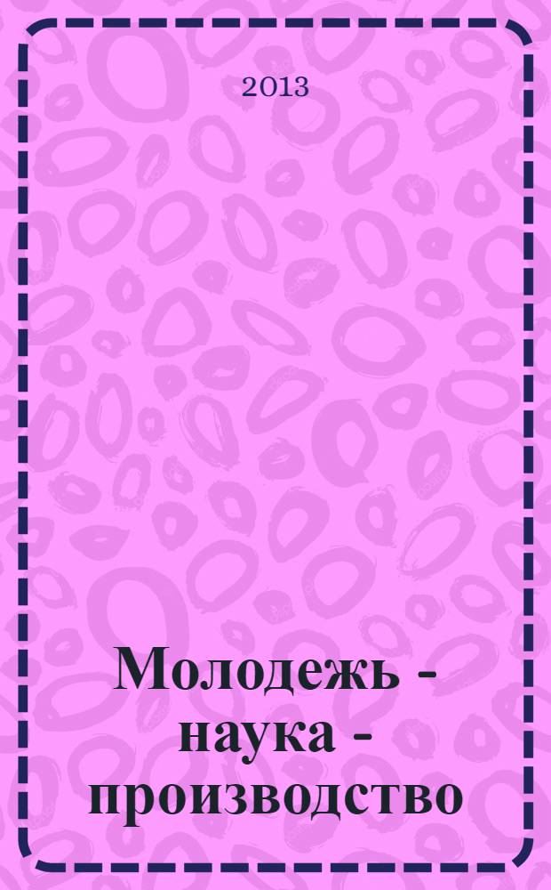 Молодежь - наука - производство : сборник трудов Областной научно-практической конференции по проблемам технических наук, 24-25 апреля 2013 г., г. Липецк