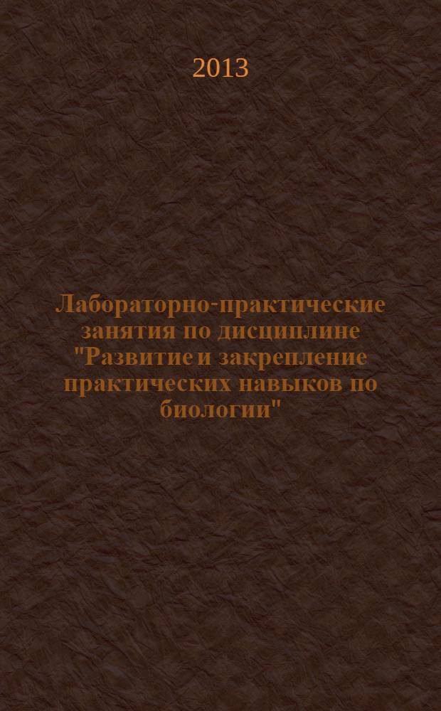 Лабораторно-практические занятия по дисциплине "Развитие и закрепление практических навыков по биологии" : учебно-методическое пособие для студентов специальности 050102.65 - Биология, 050102.65 - Биология с дополнительной специальностью, направления 050100.62 - Естественно-научное образование