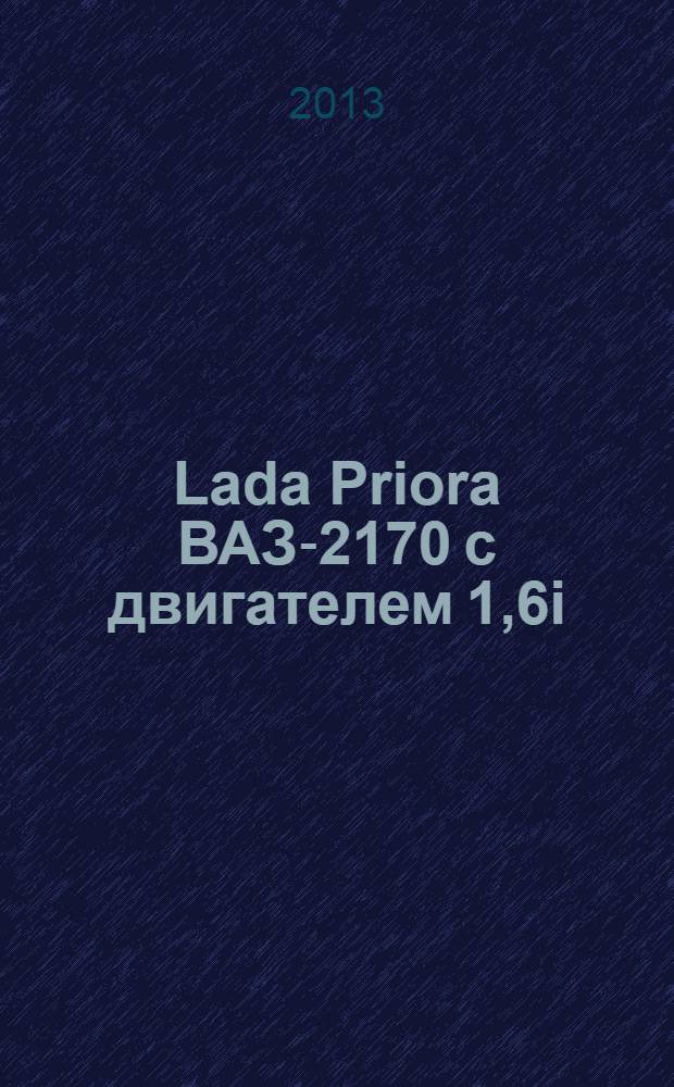 Lada Priora ВАЗ-2170 с двигателем 1,6i : устройство, эксплуатация, обслуживание, ремонт : иллюстрированное руководство
