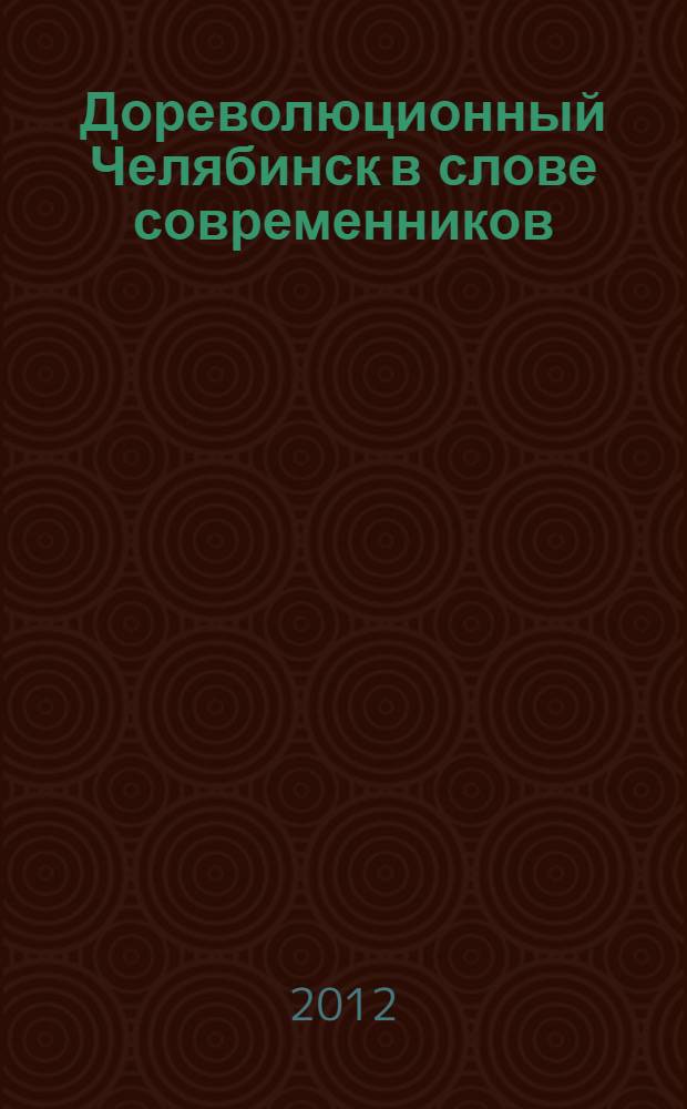Дореволюционный Челябинск в слове современников : собрание текстов