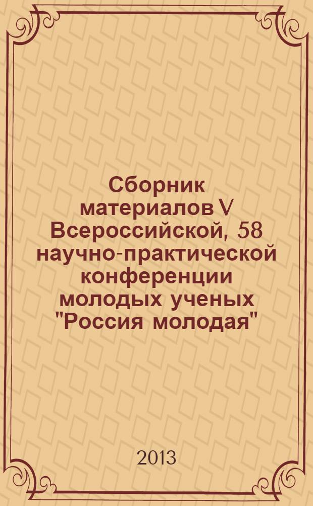 Сборник материалов V Всероссийской, 58 научно-практической конференции молодых ученых "Россия молодая", 16-19 апреля 2013 г : [в 2 т.]. Т. 1