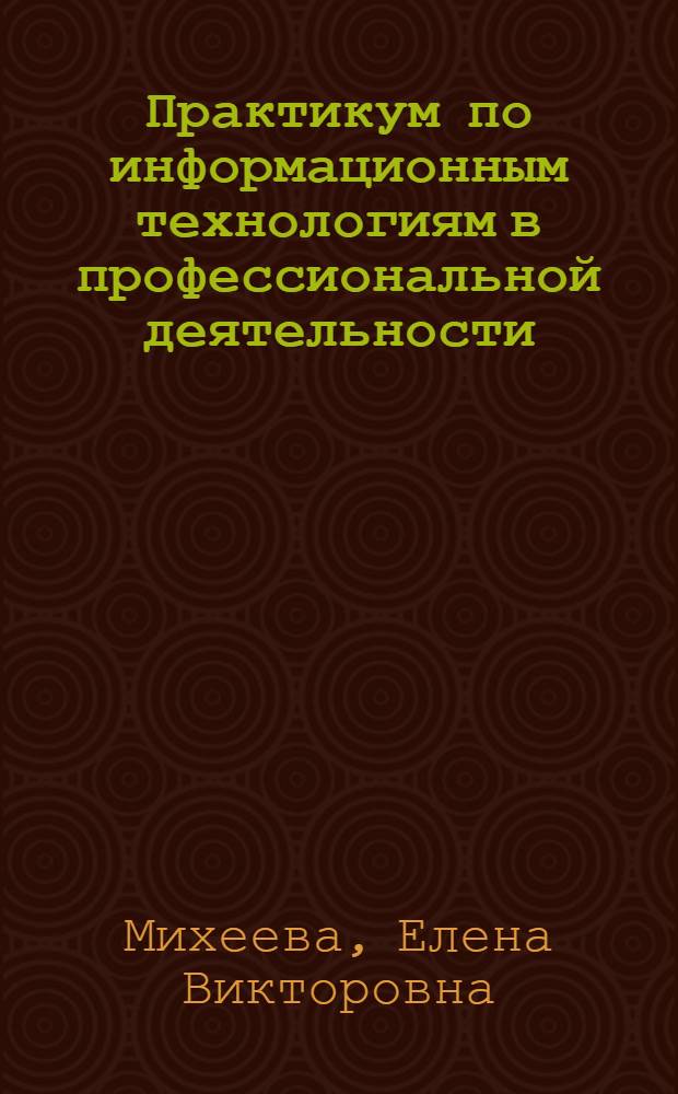 Практикум по информационным технологиям в профессиональной деятельности : учебное пособие для использования в учебном процессе образовательных учреждений, реализующих программы среднего профессионального образования по всем техническим специальностям, учебная дисциплина "Информационные технологии в профессиональной деятельности"