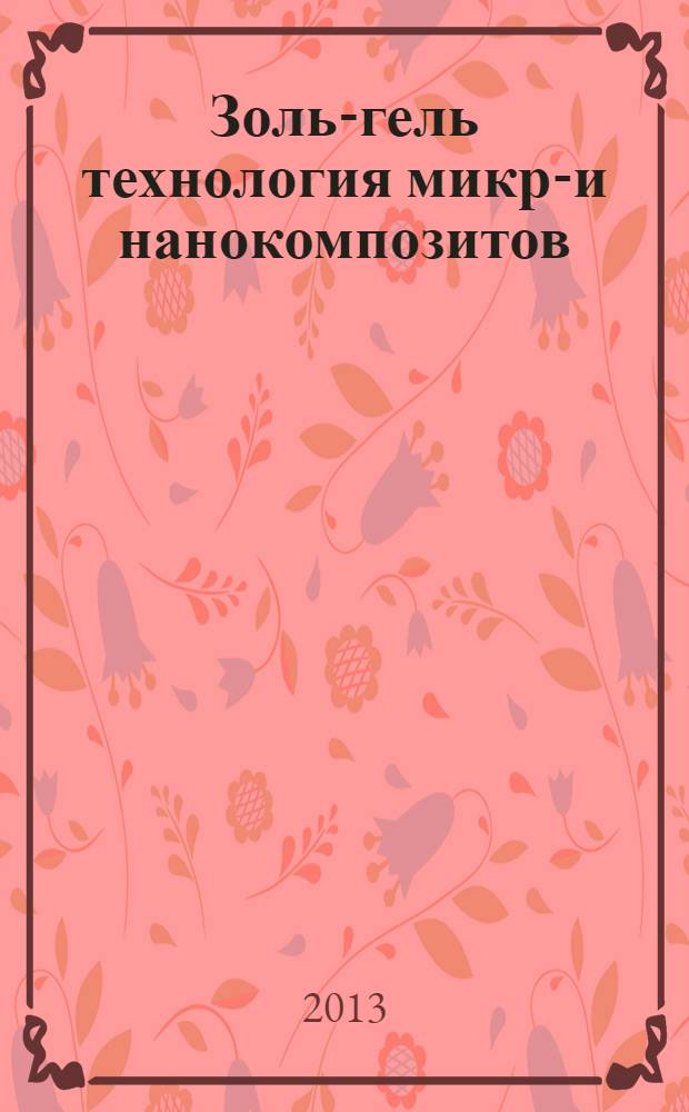 Золь-гель технология микро- и нанокомпозитов : учебное пособие для студентов вузов, обучающихся по направлению подготовки 210100 - "Электроника и наноэлектроника" и 222900 - "Нанотехнологии и микросистемная техника"