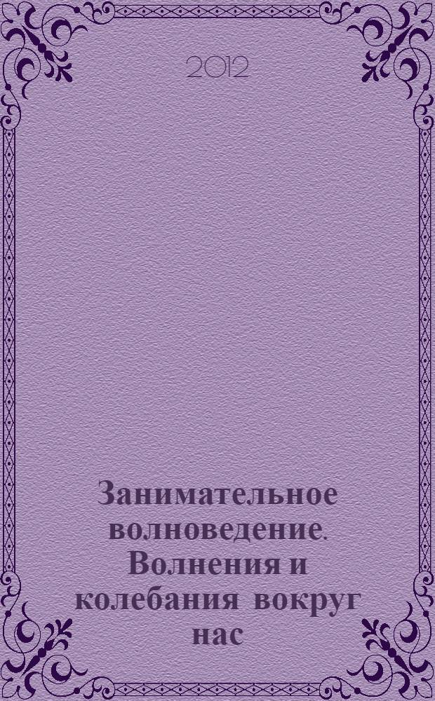Занимательное волноведение. Волнения и колебания вокруг нас : серфинг, рентген, молнии, землетрясения, вай-фай, приливы, радиопередачи