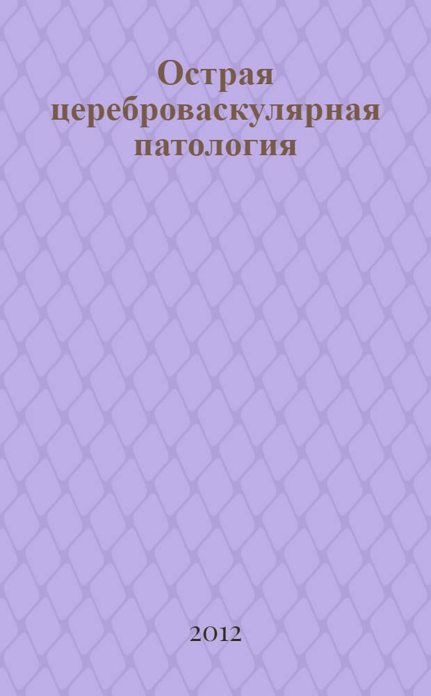 Острая цереброваскулярная патология: основы диагностики и ведения больных в современных условиях на догоспитальном этапе : методические рекомендации по ведению больных