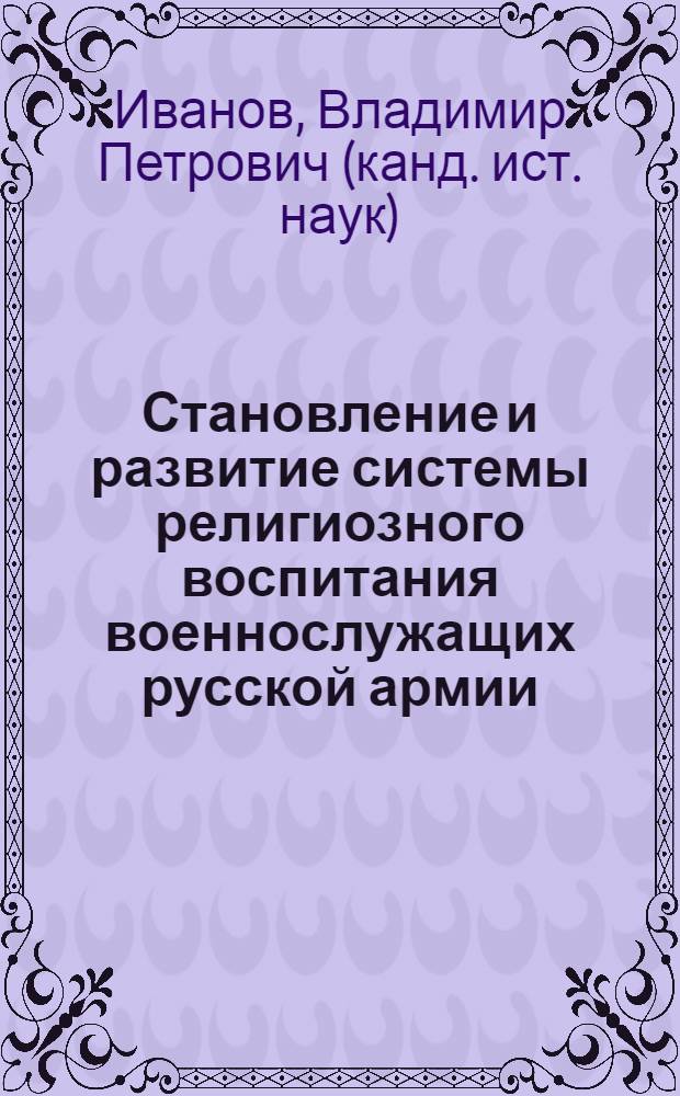 Становление и развитие системы религиозного воспитания военнослужащих русской армии (XVIII - начало XX века) : монография