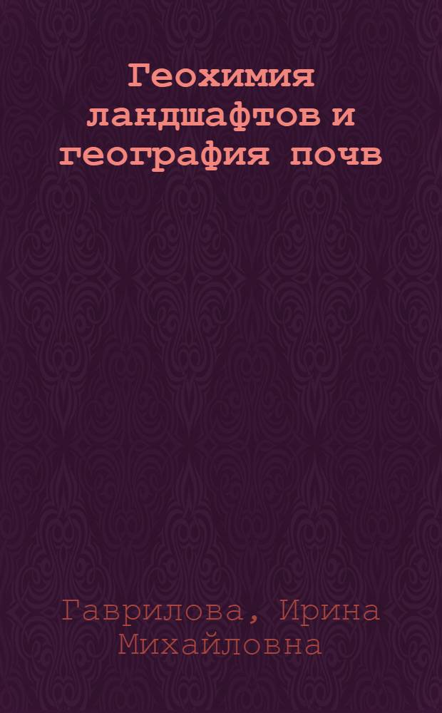 Геохимия ландшафтов и география почв = Landscape geochemistry and soil geography : К 100-летию Марии Альфредовны Глазовской