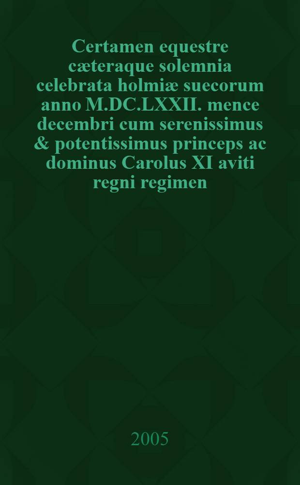 Certamen equestre cӕteraque solemnia celebrata holmiӕ suecorum anno M.DC.LXXII. mence decembri cum serenissimus & potentissimus princeps ac dominus Carolus XI aviti regni regimen, omnium cum applausu capesseret. [1 : Facsimile]