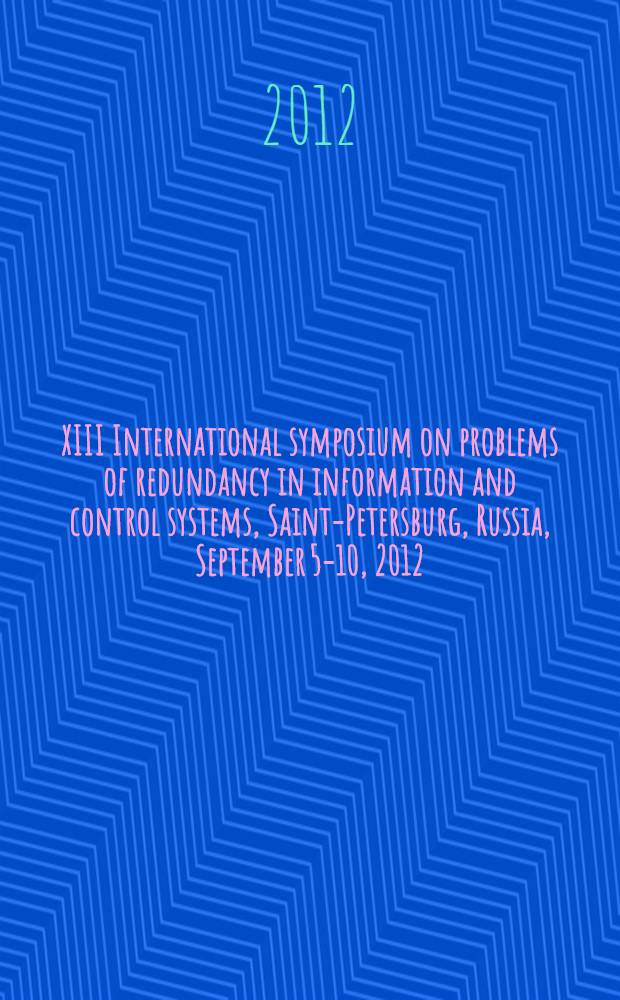 2012 XIII International symposium on problems of redundancy in information and control systems, Saint-Petersburg, Russia, September 5-10, 2012 : proceedings