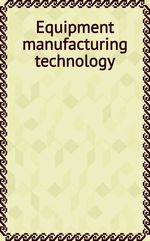 Equipment manufacturing technology : selected, peer reviewed papers from the Second International conference on advances in materials and manufacturing processes (ICAMMP 2011), December 16-18, 2011, Guilin, China = Технология производственного оборудования