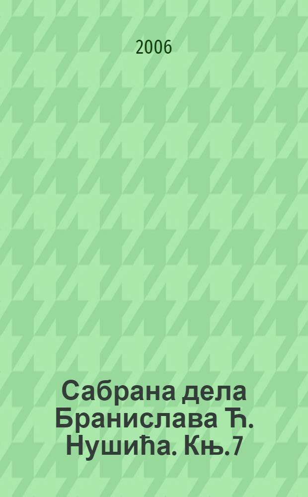 Сабрана дела Бранислава Ћ. Нушића. Књ. 7 : Растко Немањић ; Наход ; Кнез Иво од Сембериjе ; Данак у крви ; Хаци Лоjа ; Тућинче ; Велика недеља