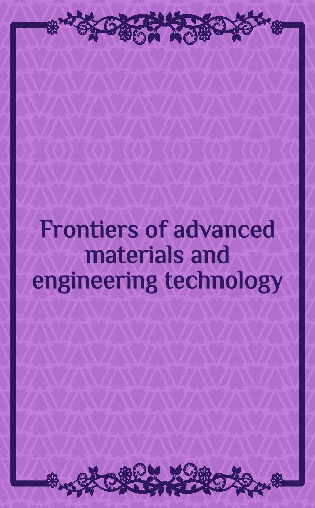 Frontiers of advanced materials and engineering technology : selected, peer reviewed papers from the 2012 International conference on frontiers of advanced materials and engineering technology (FAMET 2012), January 4-5, Xiamen, China = Современные материалы и инженерные технологии