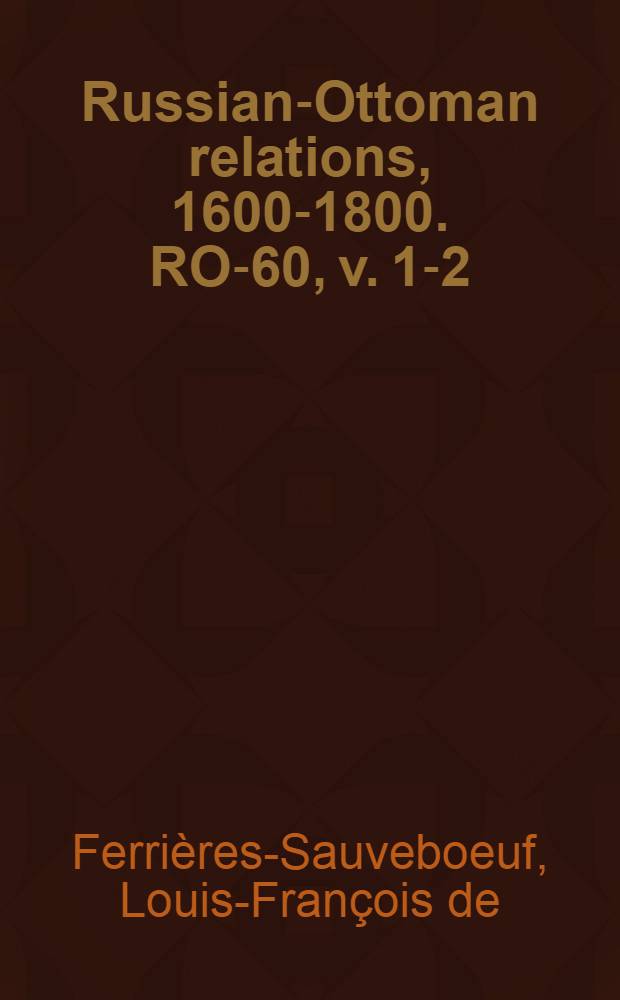 Russian-Ottoman relations, 1600-1800. RO-60, v. 1-2 : Mémoires historiques, politiques et géographiques des voyages du comte de Ferrières-Sauveboeuf, faits en Turquie, en Perse et en Arabie, depuis 1782, jusqu'en 1789 ... = Записки по истории, политике и географии графа Ферри Терс Савебо, посланника в Турции, Арабских странах и Персии в конце 18 в.