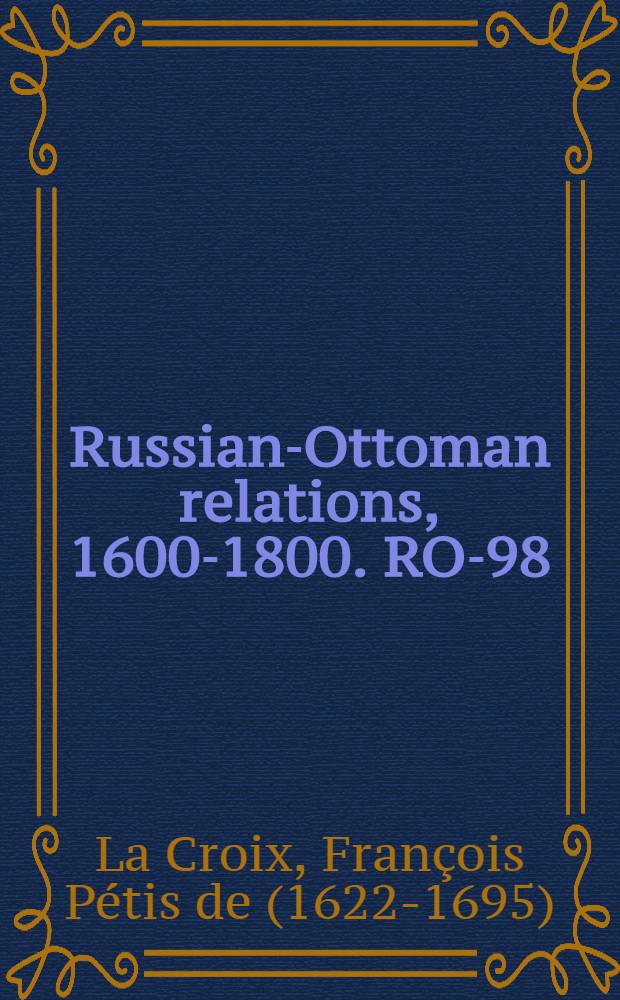 Russian-Ottoman relations, 1600-1800. RO-98 : Mémoires du sieur de La Croix, cy-devant secrétaire de l'ambassade de Constantinople: contenans diverses relations très-curieuses de l'empire othoman = Воспоминания де ла Крои, секретаря посольства в Константинополе о русско-турецких отношениях