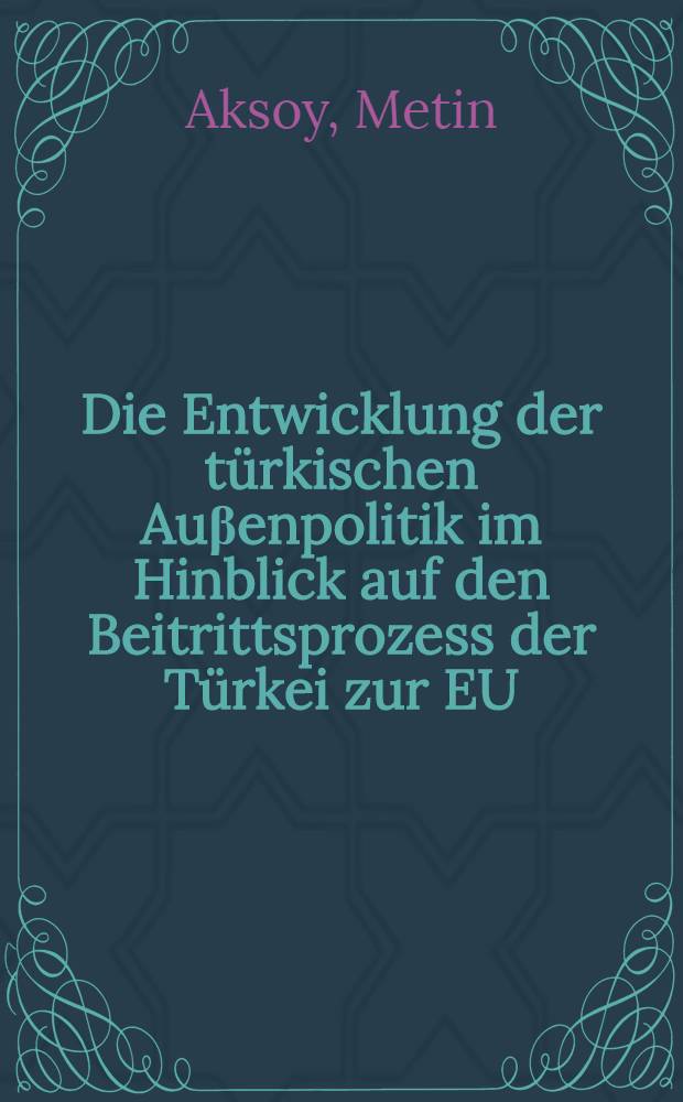 Die Entwicklung der türkischen Auβenpolitik im Hinblick auf den Beitrittsprozess der Türkei zur EU : Inaug.-Diss = Развитие международных отношений Турции и Европейского Союза