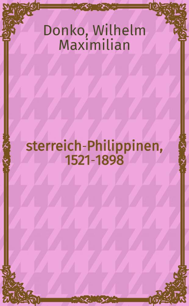 Österreich-Philippinen, 1521-1898 : Bezugspunkte, Beziehungen und Begegnungen : Österreich - philippinische Bezugspunkte, Beziehungen und Begegnungen während der Zeit der spanischen Herrschaft : mit einem umfangreichen Kapitel zur k.(u.)k. Marine in Ostasien = Австрия - Филиппины, 1521-1898