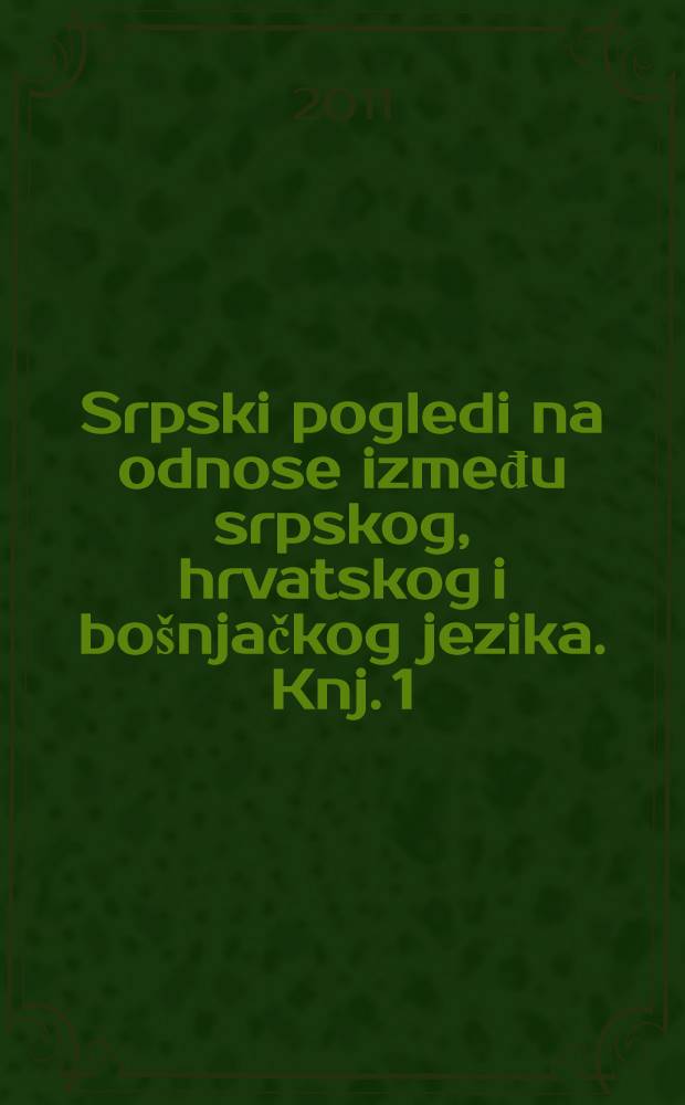 Srpski pogledi na odnose između srpskog, hrvatskog i bošnjačkog jezika. [Knj.] 1/3