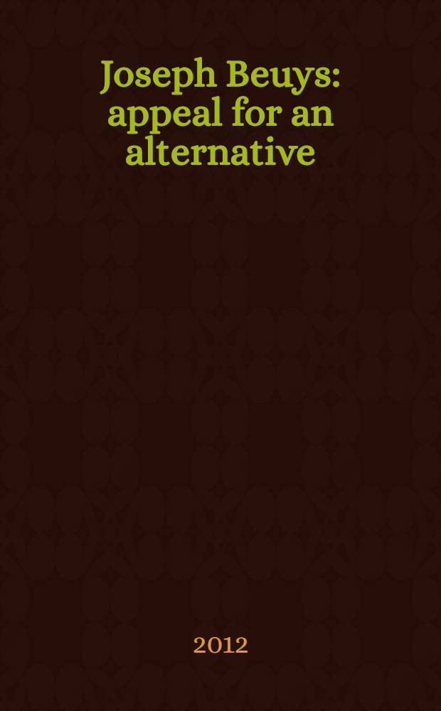 Joseph Beuys: appeal for an alternative : published to accompany the Exhibition held at the State museum of modern art of the Russian academy of arts, September-November 2012, as part of the Year of Germany in Russia, 2012/13 = Йозеф Бойс. Призыв к альтернативе