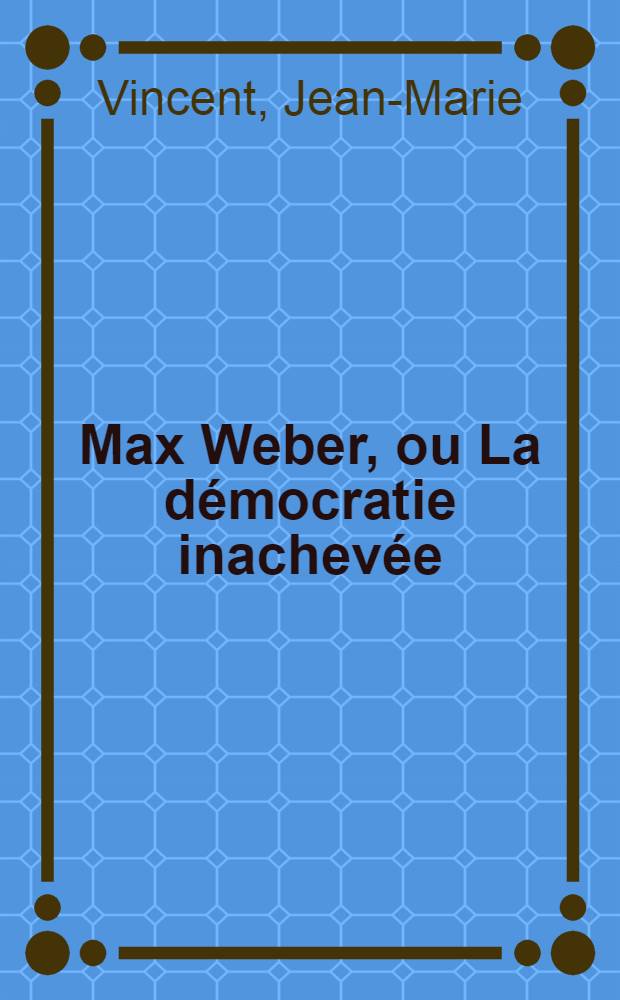 Max Weber, ou La démocratie inachevée = Макс Вебер. Неоконченный путь к демократии.